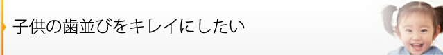子供の歯並びをキレイにしたい
